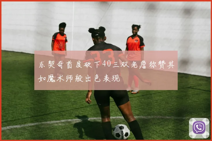 东契奇首度砍下40三双老詹称赞其如魔术师般出色表现