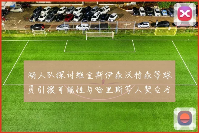 湖人队探讨维金斯伊森沃特森等球员引援可能性与哈里斯等人契合方向