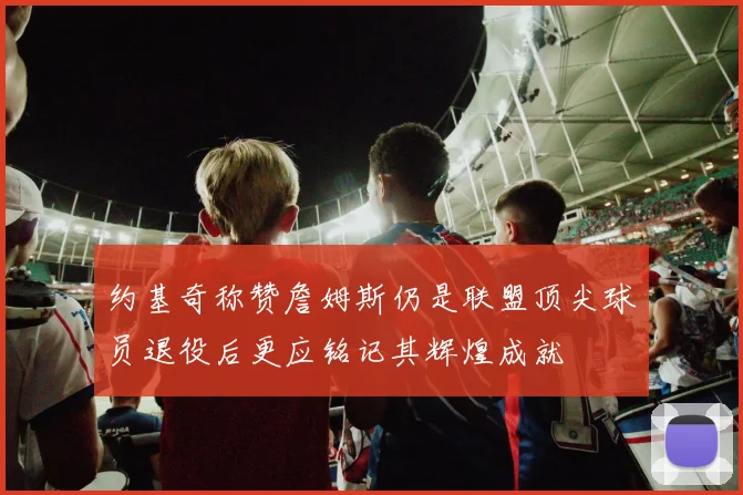 约基奇称赞詹姆斯仍是联盟顶尖球员退役后更应铭记其辉煌成就