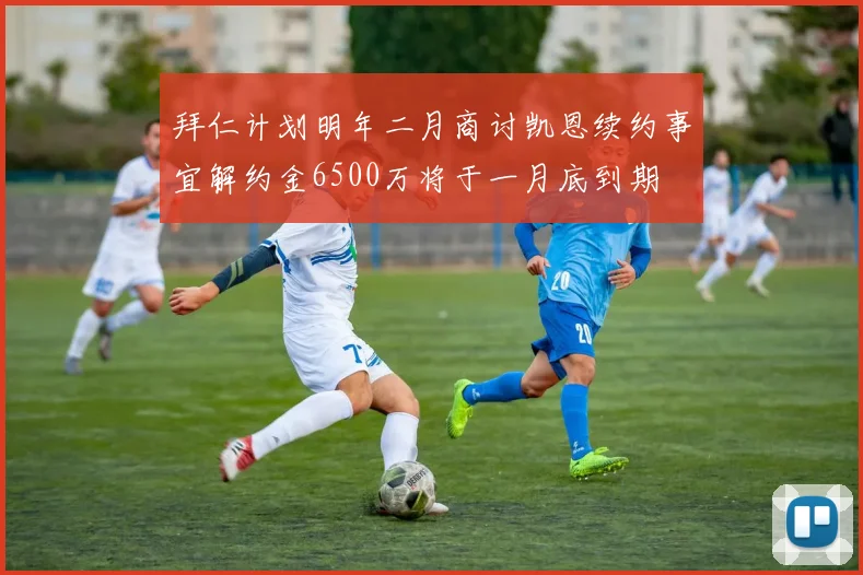 拜仁计划明年二月商讨凯恩续约事宜解约金6500万将于一月底到期