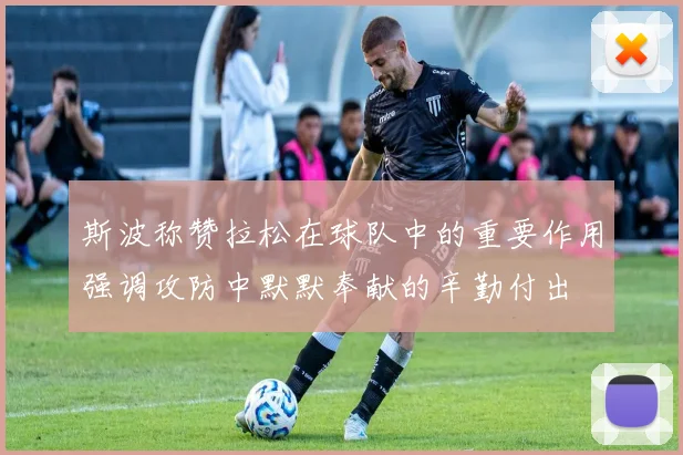 斯波称赞拉松在球队中的重要作用强调攻防中默默奉献的辛勤付出