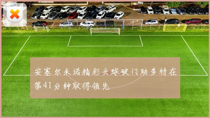 安塞尔米诺精彩头球破门助多特在第41分钟取得领先