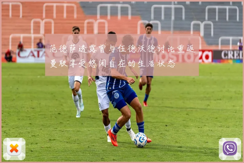范德萨透露曾与伍德沃德讨论重返曼联享受悠闲自在的生活状态