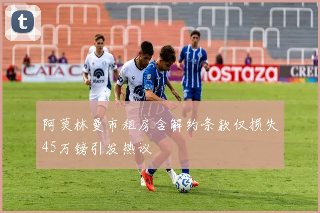 阿莫林曼市租房含解约条款仅损失45万镑引发热议