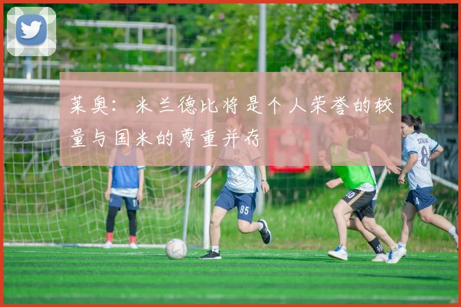 莱奥：米兰德比将是个人荣誉的较量与国米的尊重并存