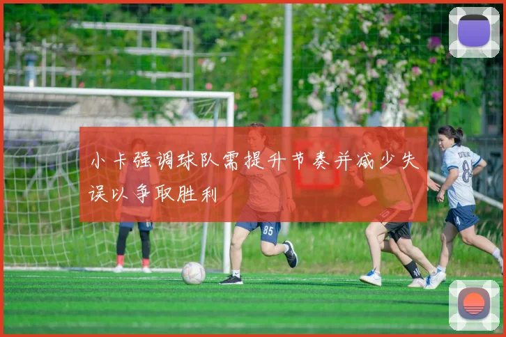 小卡强调球队需提升节奏并减少失误以争取胜利