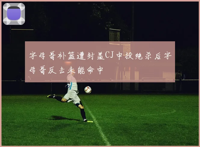 字母哥补篮遭封盖CJ中投绝杀后字母哥反击未能命中