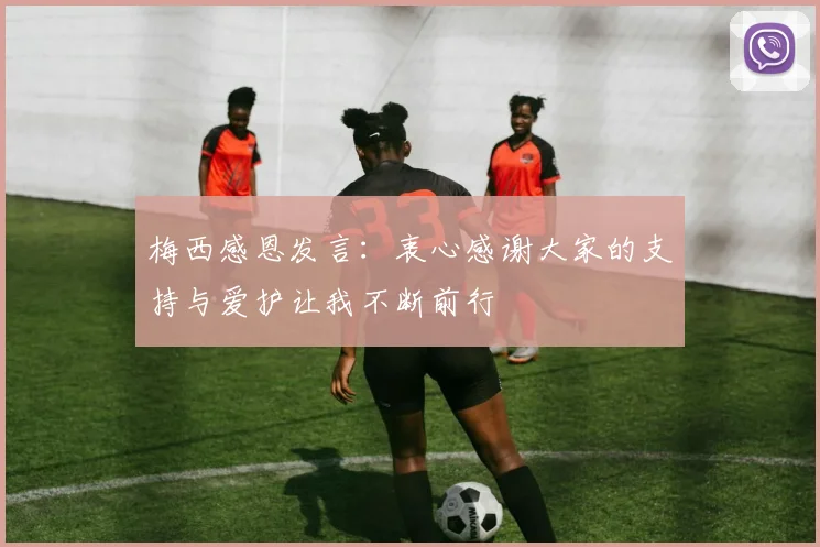 梅西感恩发言：衷心感谢大家的支持与爱护让我不断前行