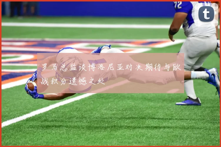 罗马总监谈博洛尼亚对决期待与欧战积分遗憾之处