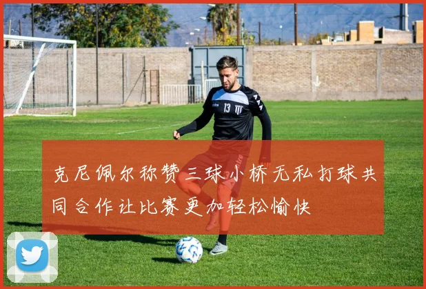 克尼佩尔称赞三球小桥无私打球共同合作让比赛更加轻松愉快