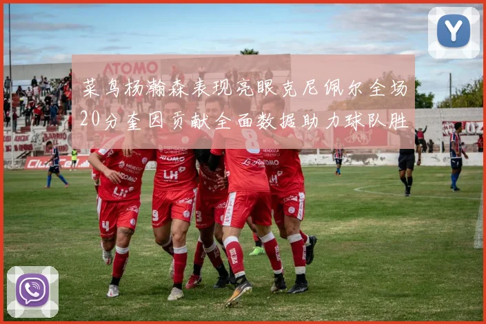 菜鸟杨瀚森表现亮眼克尼佩尔全场20分奎因贡献全面数据助力球队胜利