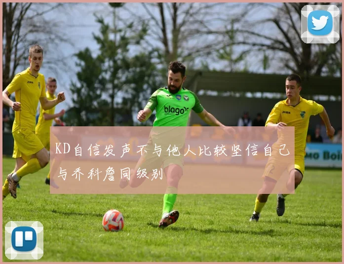 KD自信发声不与他人比较坚信自己与乔科詹同级别