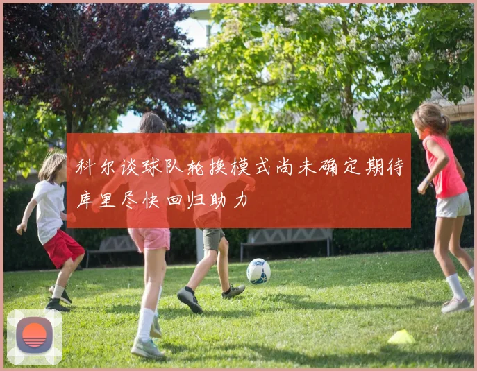 科尔谈球队轮换模式尚未确定期待库里尽快回归助力
