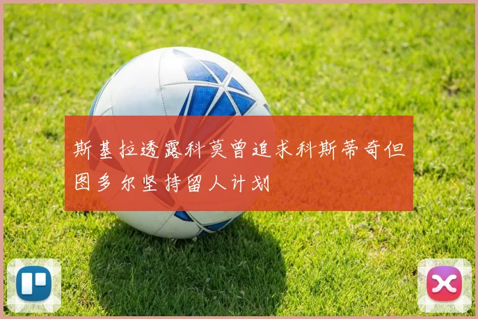 斯基拉透露科莫曾追求科斯蒂奇但图多尔坚持留人计划