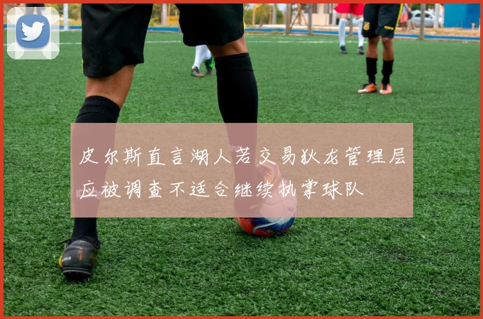 皮尔斯直言湖人若交易狄龙管理层应被调查不适合继续执掌球队