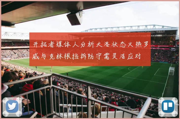 开拓者媒体人分析大洛状态火热罗威与克林根挡拆防守需灵活应对