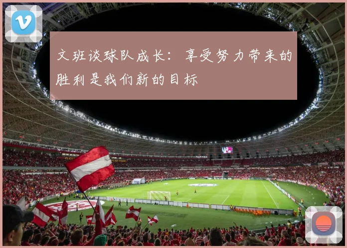 文班谈球队成长：享受努力带来的胜利是我们新的目标