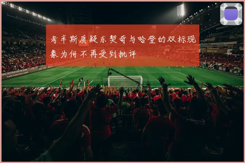 考辛斯质疑东契奇与哈登的双标现象为何不再受到批评
