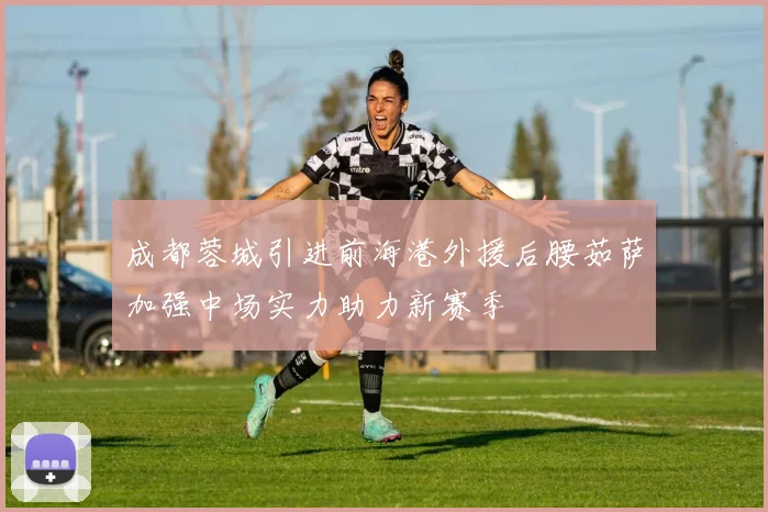 成都蓉城引进前海港外援后腰茹萨加强中场实力助力新赛季