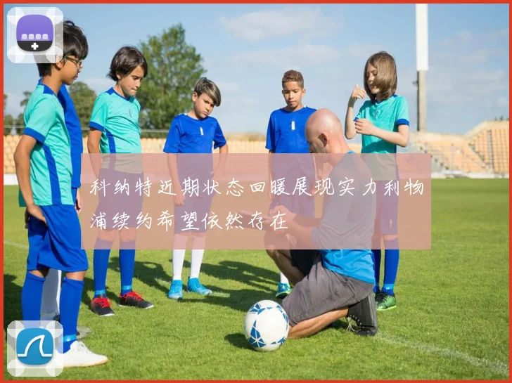 科纳特近期状态回暖展现实力利物浦续约希望依然存在