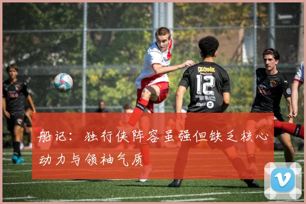 船记：独行侠阵容虽强但缺乏核心动力与领袖气质