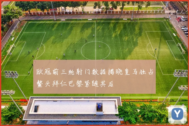 欧冠前三轮射门数据揭晓皇马独占鳌头拜仁巴黎紧随其后