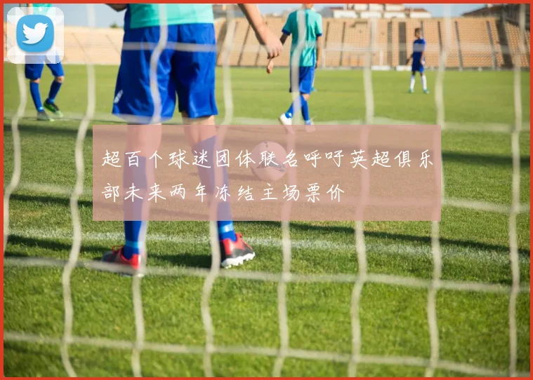 超百个球迷团体联名呼吁英超俱乐部未来两年冻结主场票价