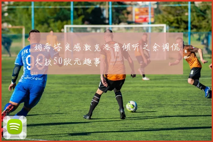 姆希塔良感激克洛普倾听之余调侃欠款50欧元趣事