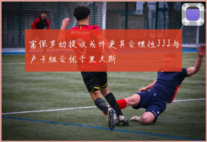 富保罗的提议或许更具合理性JJJ与卢卡组合优于里夫斯