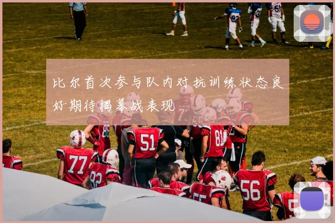 比尔首次参与队内对抗训练状态良好期待揭幕战表现