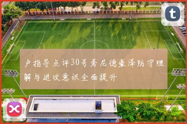 卢指导点评30号秀尼德豪泽防守理解与进攻意识全面提升