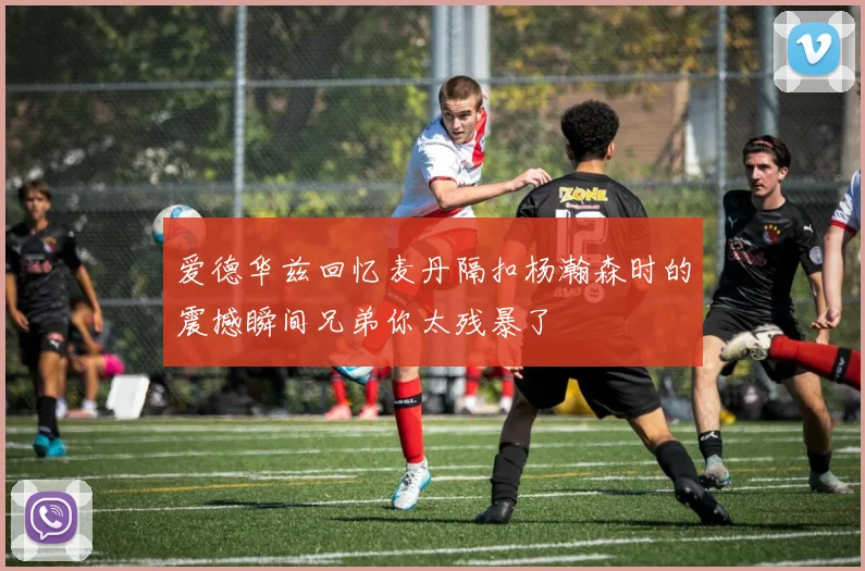 爱德华兹回忆麦丹隔扣杨瀚森时的震撼瞬间兄弟你太残暴了