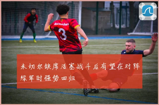 米切尔缺席活塞战斗后有望在对阵绿军时强势回归