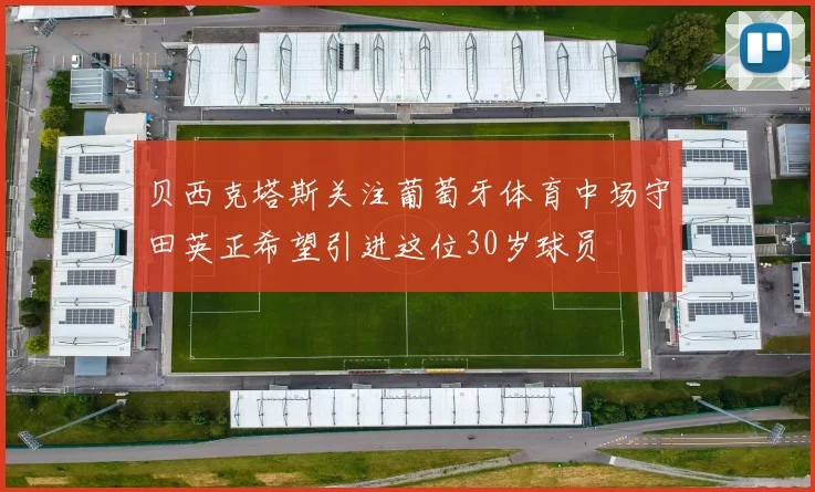 贝西克塔斯关注葡萄牙体育中场守田英正希望引进这位30岁球员
