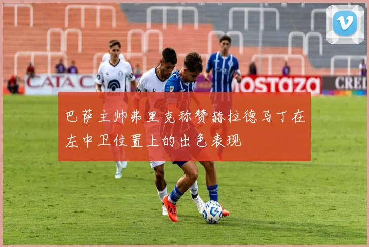 巴萨主帅弗里克称赞赫拉德马丁在左中卫位置上的出色表现