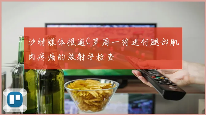 沙特媒体报道C罗周一将进行腿部肌肉疼痛的放射学检查