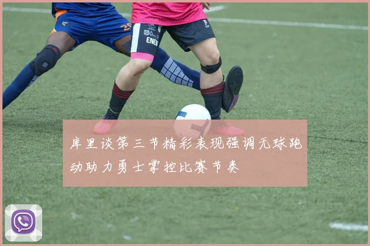 库里谈第三节精彩表现强调无球跑动助力勇士掌控比赛节奏