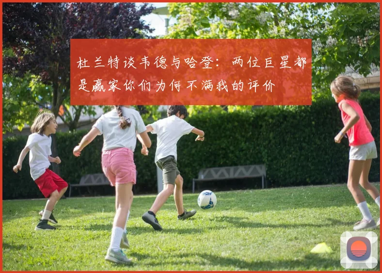杜兰特谈韦德与哈登：两位巨星都是赢家你们为何不满我的评价