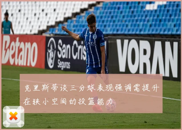 克里斯蒂谈三分球表现强调需提升在狭小空间的投篮能力