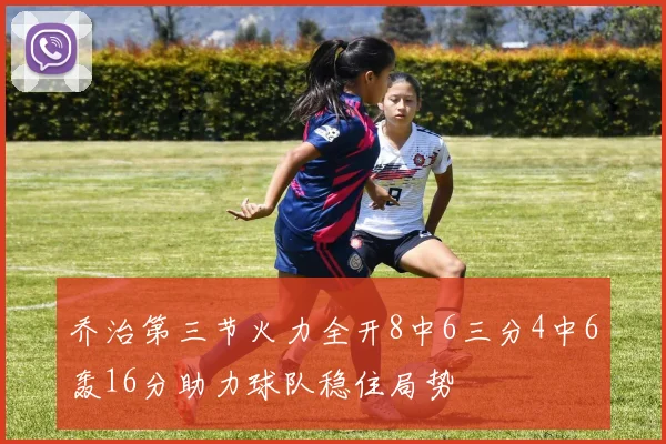 乔治第三节火力全开8中6三分4中6轰16分助力球队稳住局势