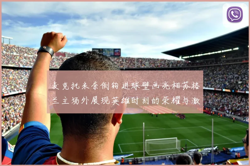 麦克托米奈倒钩进球壁画亮相苏格兰主场外展现英雄时刻的荣耀与激情