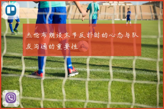 杰伦布朗谈末节反扑时的心态与队友沟通的重要性