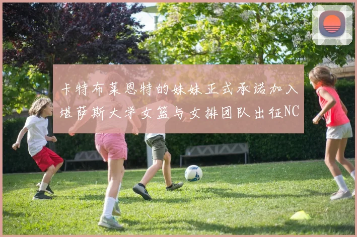 卡特布莱恩特的妹妹正式承诺加入堪萨斯大学女篮与女排团队出征NCAA