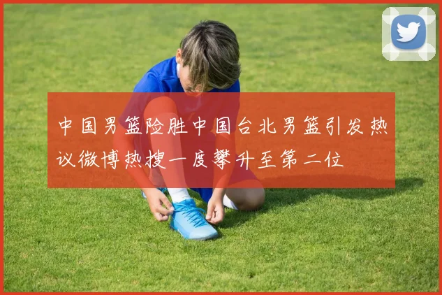 中国男篮险胜中国台北男篮引发热议微博热搜一度攀升至第二位