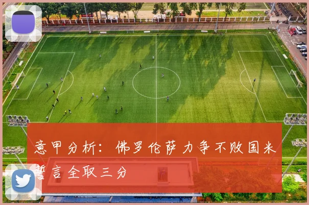 意甲分析：佛罗伦萨力争不败国米誓言全取三分