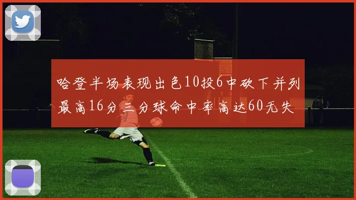 哈登半场表现出色10投6中砍下并列最高16分三分球命中率高达60无失误