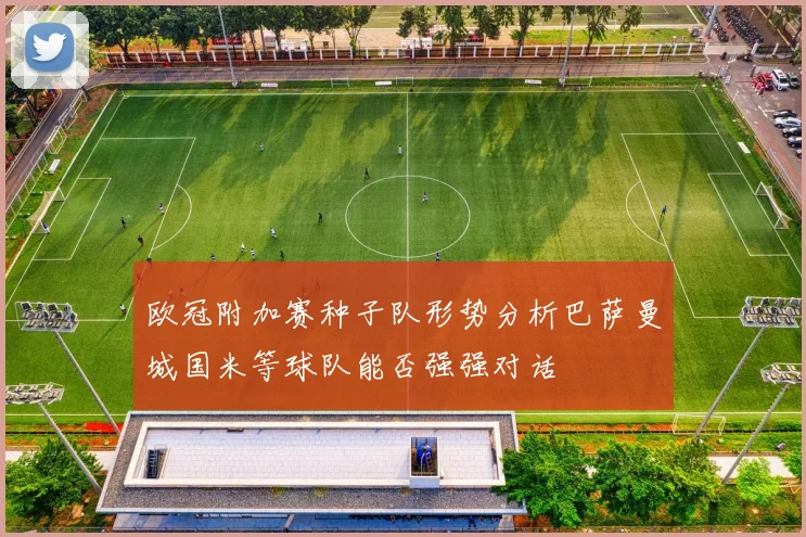 欧冠附加赛种子队形势分析巴萨曼城国米等球队能否强强对话