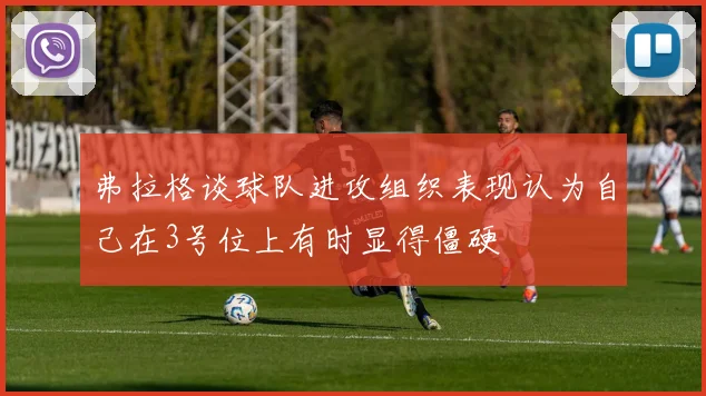 弗拉格谈球队进攻组织表现认为自己在3号位上有时显得僵硬