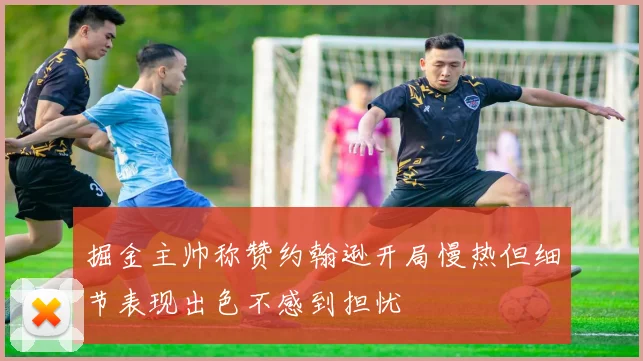 掘金主帅称赞约翰逊开局慢热但细节表现出色不感到担忧