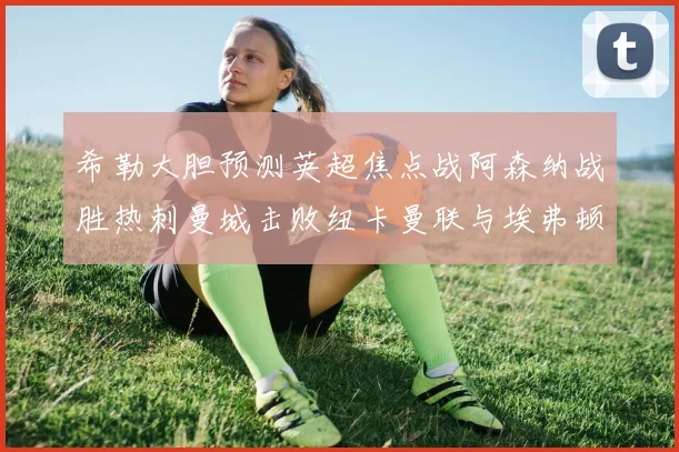 希勒大胆预测英超焦点战阿森纳战胜热刺曼城击败纽卡曼联与埃弗顿握手言和